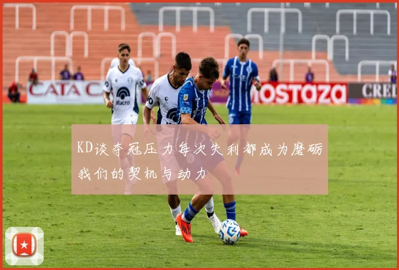 KD谈夺冠压力每次失利都成为磨砺我们的契机与动力