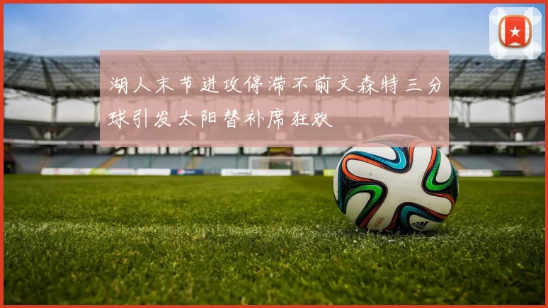 湖人末节进攻停滞不前文森特三分球引发太阳替补席狂欢