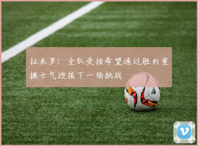 拉米罗：全队受挫希望通过胜利重振士气迎接下一场挑战