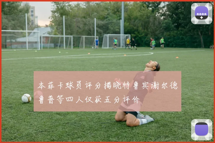 本菲卡球员评分揭晓特鲁宾谢尔德鲁普等四人仅获五分评价