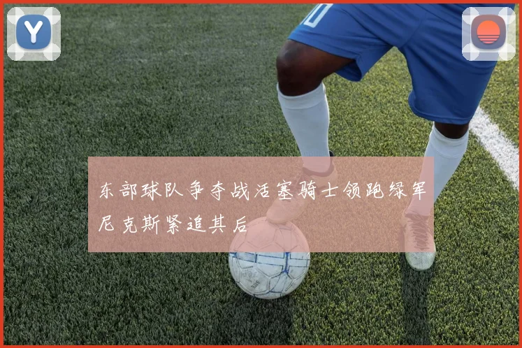 东部球队争夺战活塞骑士领跑绿军尼克斯紧追其后
